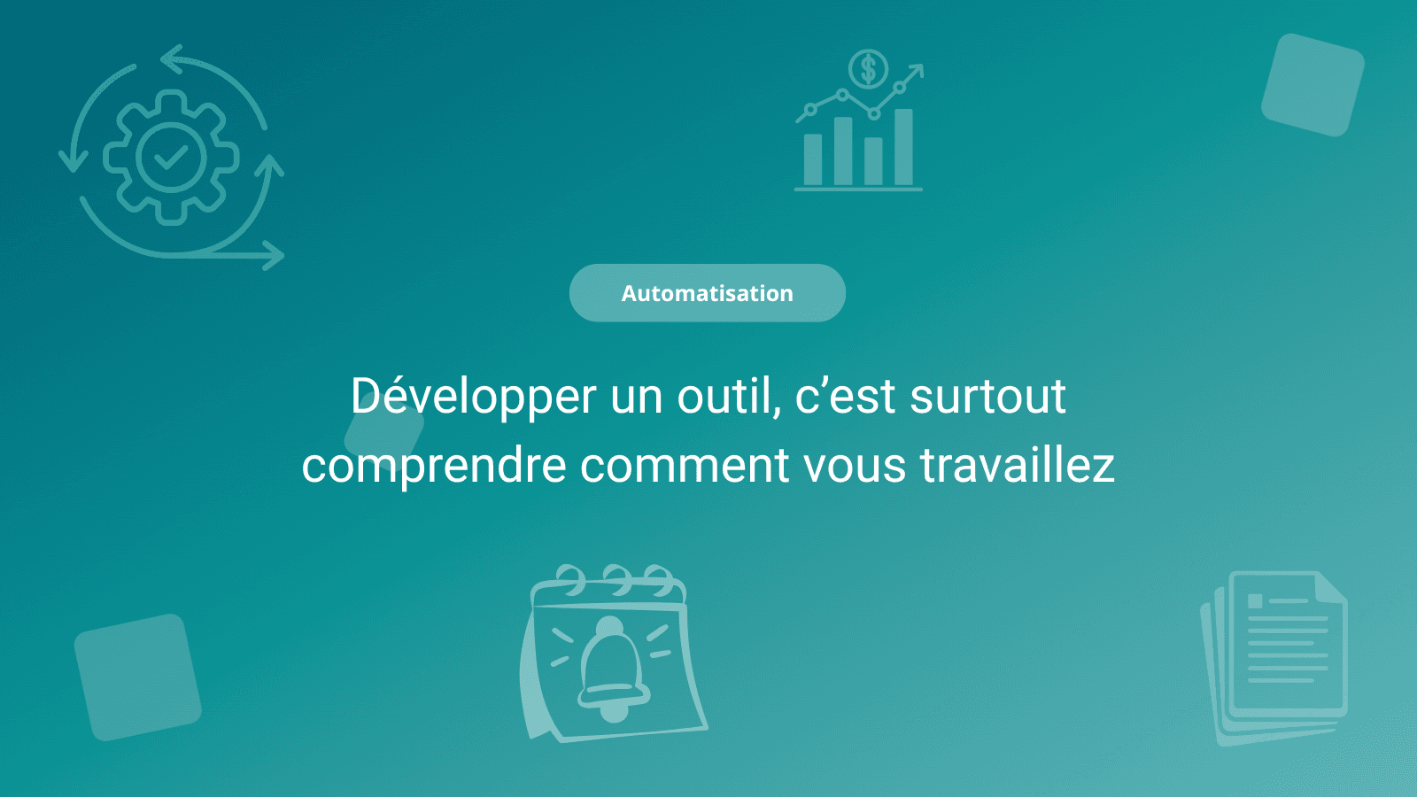 Développer un outil, c’est surtout comprendre comment vous travaillez